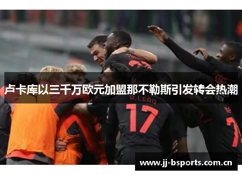 卢卡库以三千万欧元加盟那不勒斯引发转会热潮