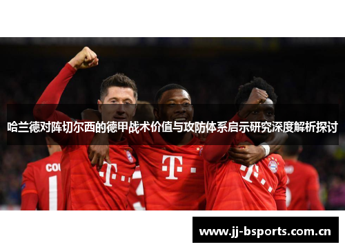 哈兰德对阵切尔西的德甲战术价值与攻防体系启示研究深度解析探讨