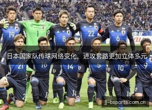 日本国家队传球网络变化,进攻套路更加立体多元 日本国家队传球网络变化,进攻套路更加立体多元
