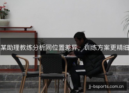 某助理教练分析同位置差异，训练方案更精细